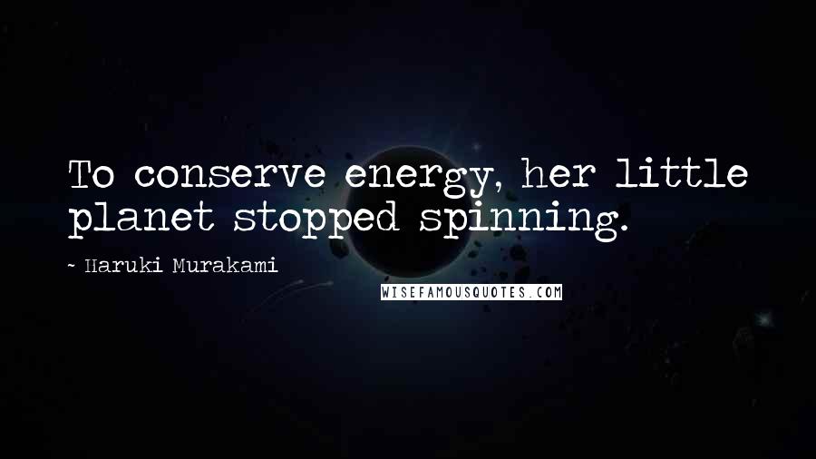 Haruki Murakami Quotes: To conserve energy, her little planet stopped spinning.