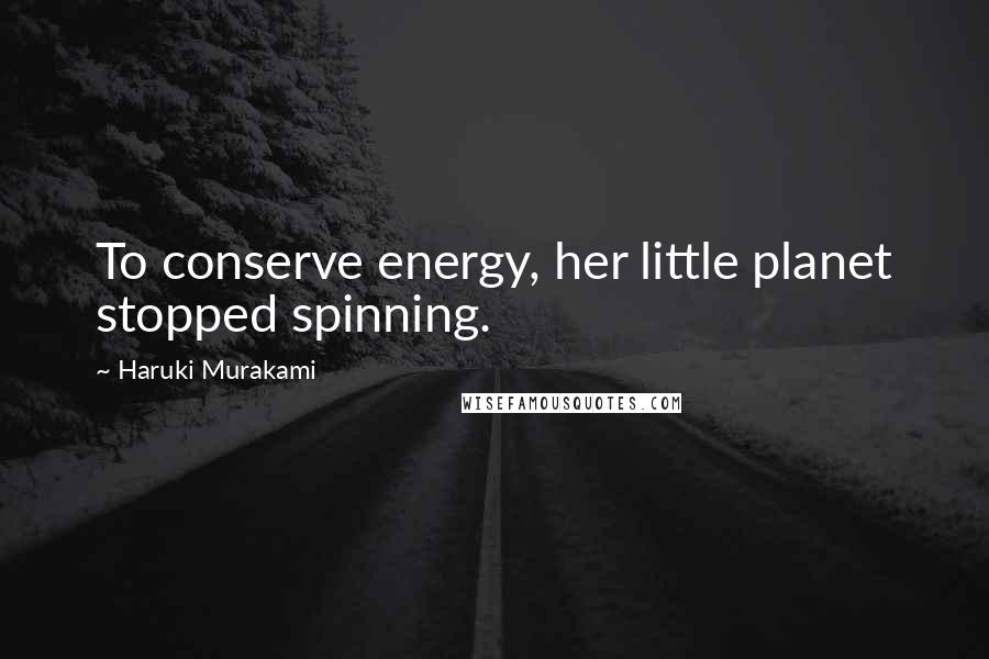 Haruki Murakami Quotes: To conserve energy, her little planet stopped spinning.