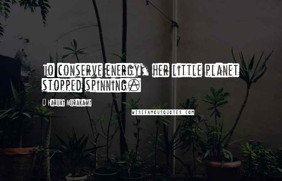 Haruki Murakami Quotes: To conserve energy, her little planet stopped spinning.