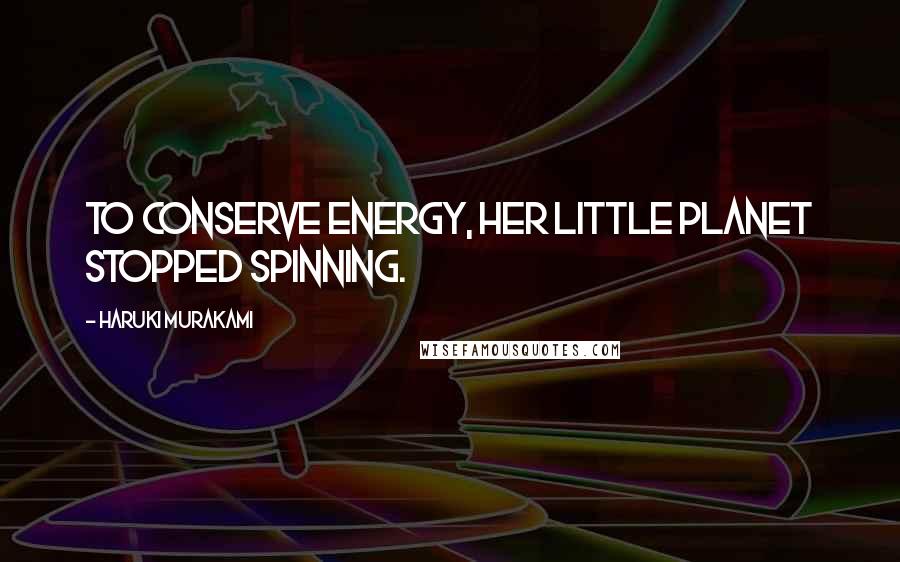 Haruki Murakami Quotes: To conserve energy, her little planet stopped spinning.