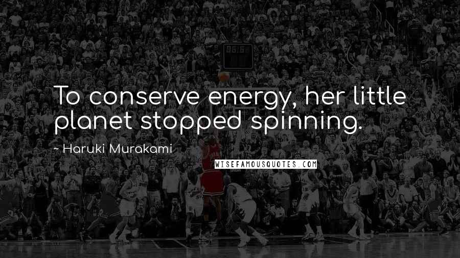 Haruki Murakami Quotes: To conserve energy, her little planet stopped spinning.