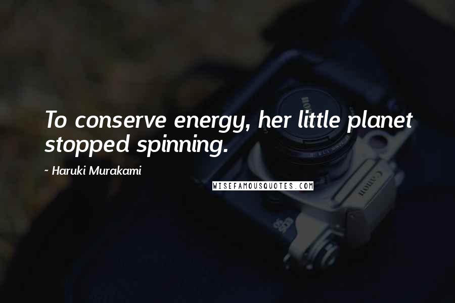 Haruki Murakami Quotes: To conserve energy, her little planet stopped spinning.