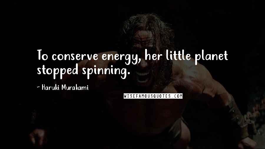 Haruki Murakami Quotes: To conserve energy, her little planet stopped spinning.