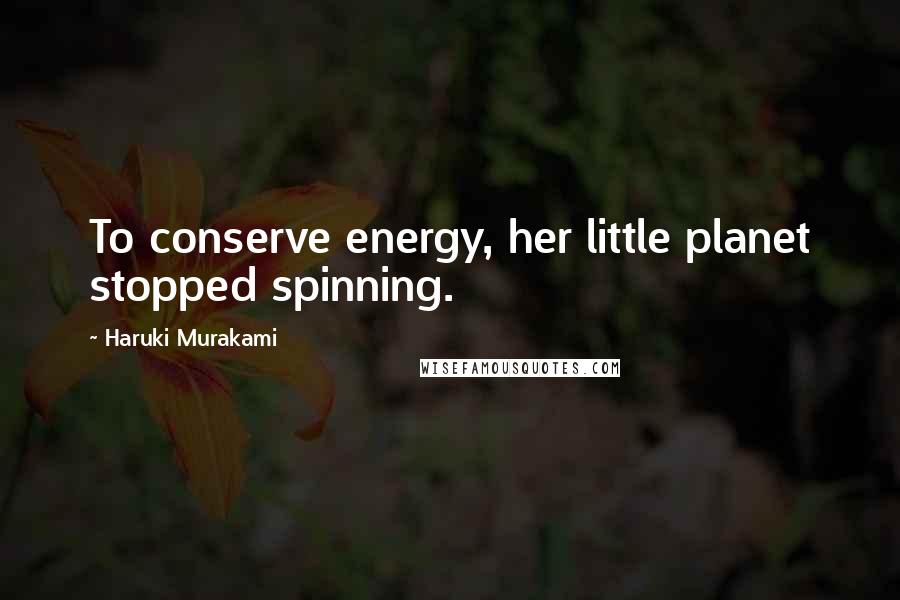 Haruki Murakami Quotes: To conserve energy, her little planet stopped spinning.