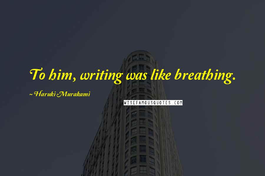 Haruki Murakami Quotes: To him, writing was like breathing.