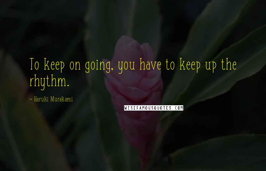 Haruki Murakami Quotes: To keep on going, you have to keep up the rhythm.