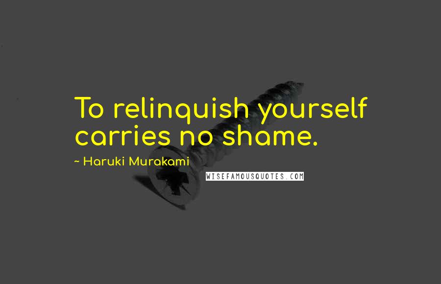 Haruki Murakami Quotes: To relinquish yourself carries no shame.