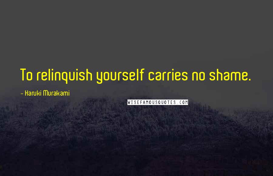 Haruki Murakami Quotes: To relinquish yourself carries no shame.