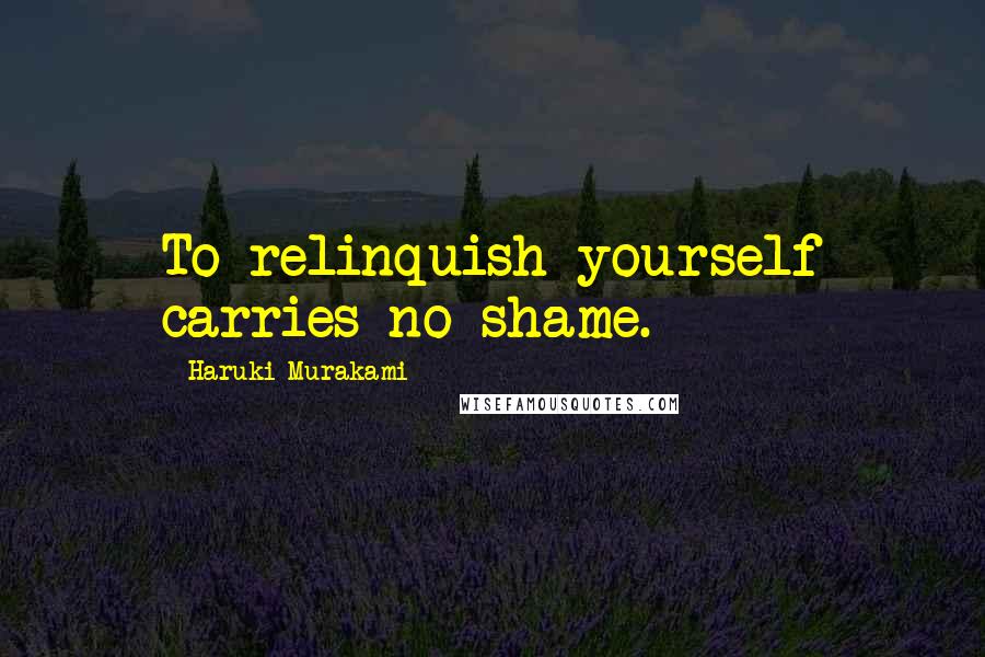 Haruki Murakami Quotes: To relinquish yourself carries no shame.