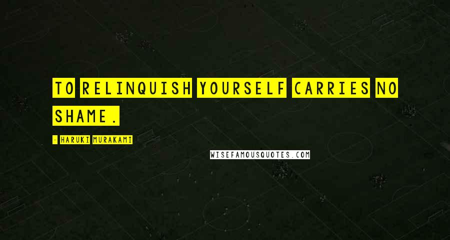 Haruki Murakami Quotes: To relinquish yourself carries no shame.