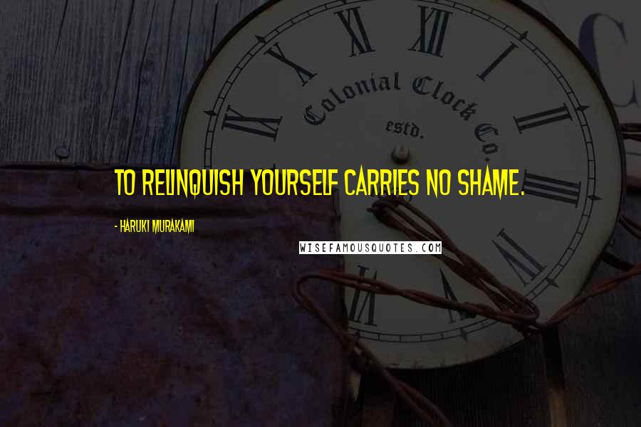 Haruki Murakami Quotes: To relinquish yourself carries no shame.