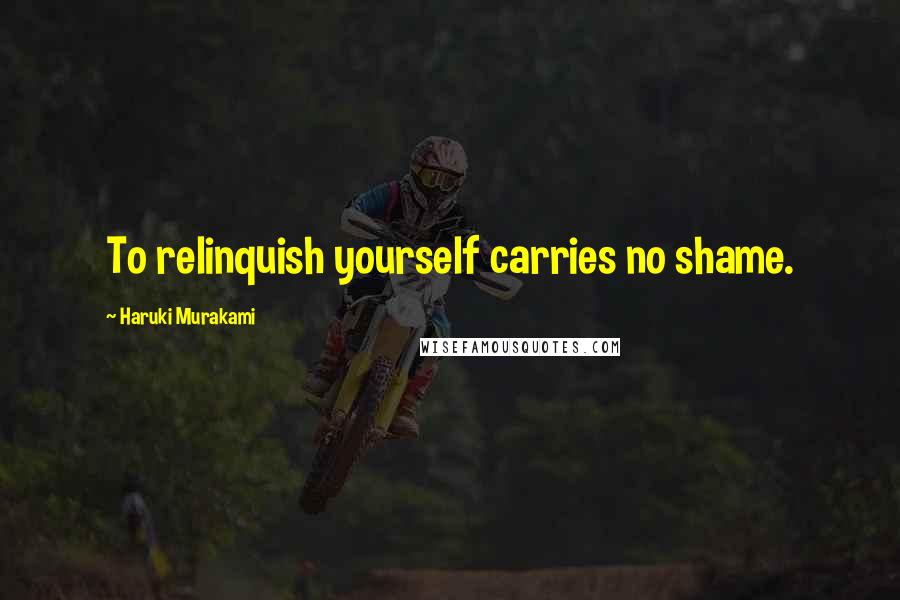 Haruki Murakami Quotes: To relinquish yourself carries no shame.
