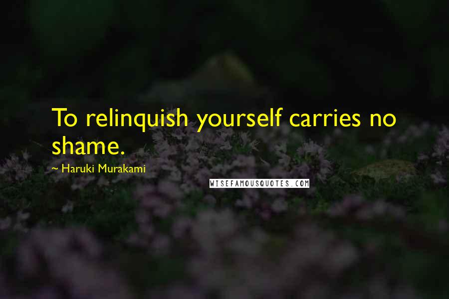 Haruki Murakami Quotes: To relinquish yourself carries no shame.