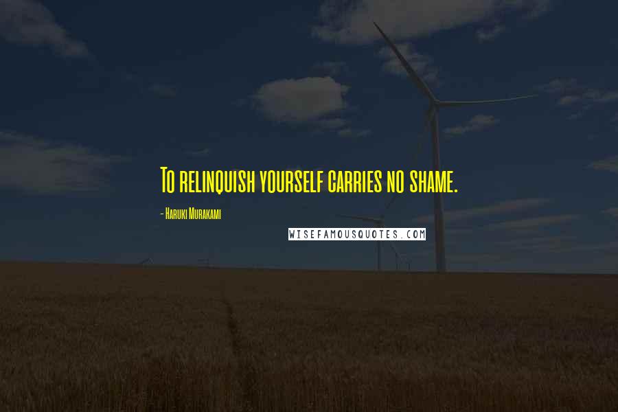 Haruki Murakami Quotes: To relinquish yourself carries no shame.