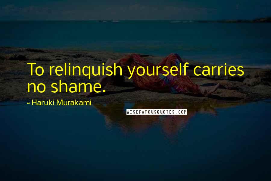 Haruki Murakami Quotes: To relinquish yourself carries no shame.
