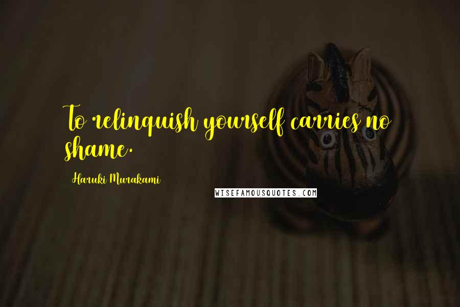 Haruki Murakami Quotes: To relinquish yourself carries no shame.