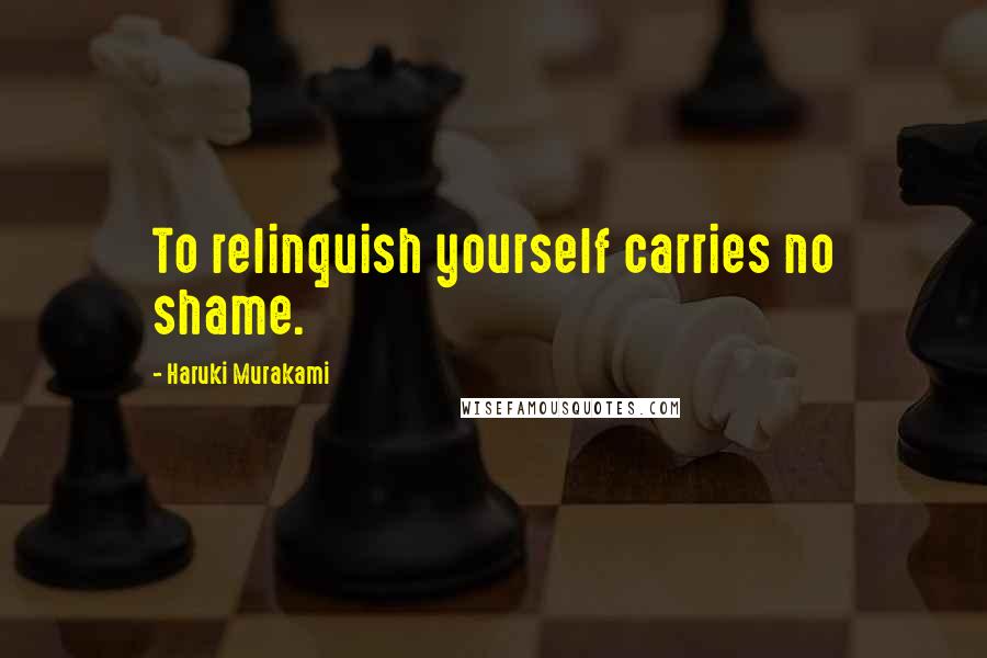 Haruki Murakami Quotes: To relinquish yourself carries no shame.