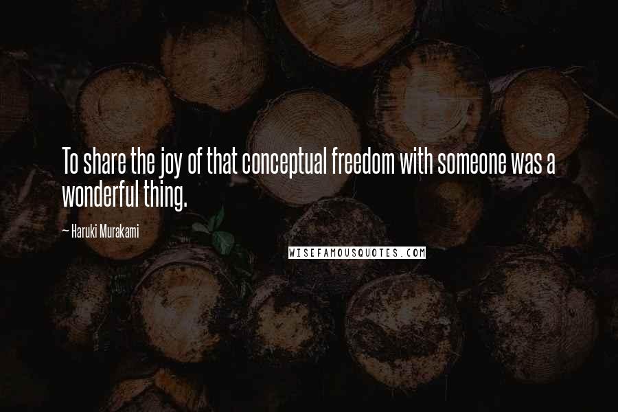 Haruki Murakami Quotes: To share the joy of that conceptual freedom with someone was a wonderful thing.