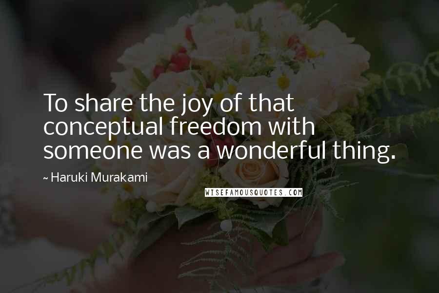 Haruki Murakami Quotes: To share the joy of that conceptual freedom with someone was a wonderful thing.