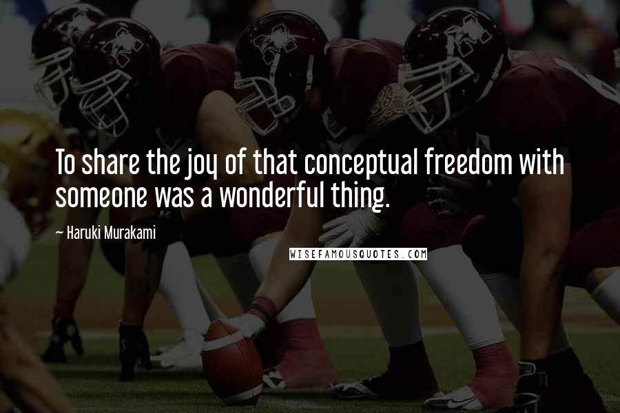 Haruki Murakami Quotes: To share the joy of that conceptual freedom with someone was a wonderful thing.