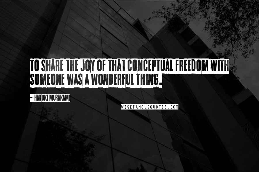 Haruki Murakami Quotes: To share the joy of that conceptual freedom with someone was a wonderful thing.