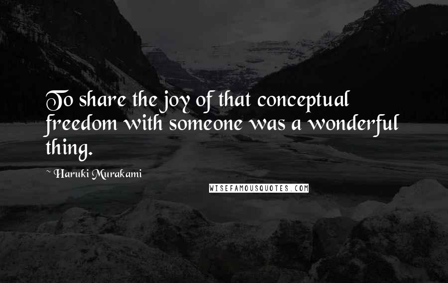 Haruki Murakami Quotes: To share the joy of that conceptual freedom with someone was a wonderful thing.