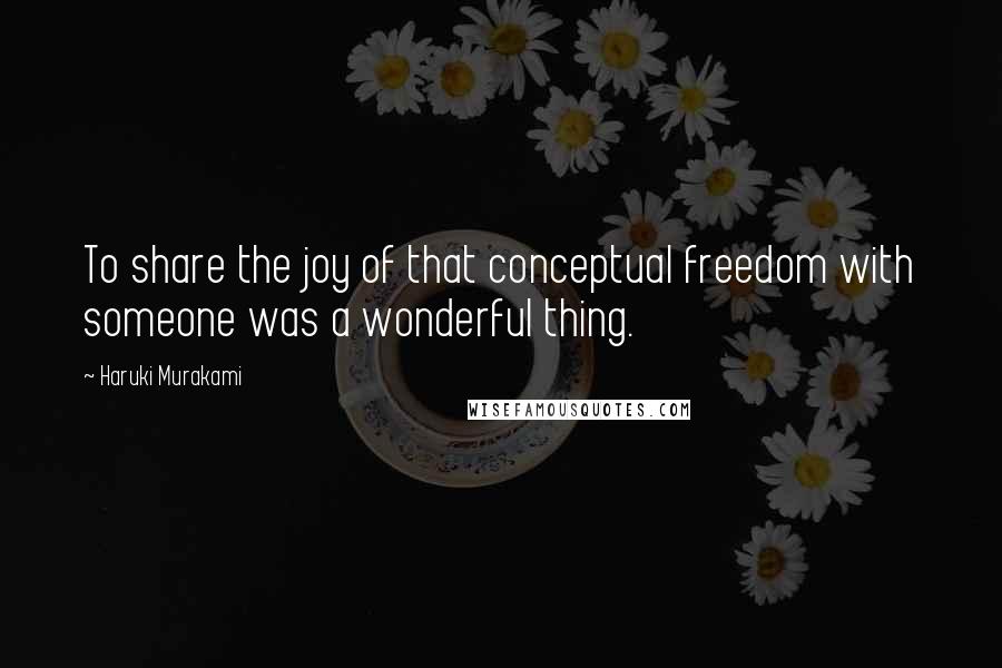 Haruki Murakami Quotes: To share the joy of that conceptual freedom with someone was a wonderful thing.