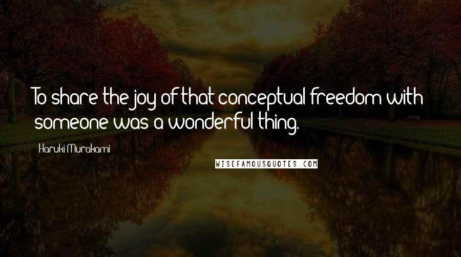 Haruki Murakami Quotes: To share the joy of that conceptual freedom with someone was a wonderful thing.