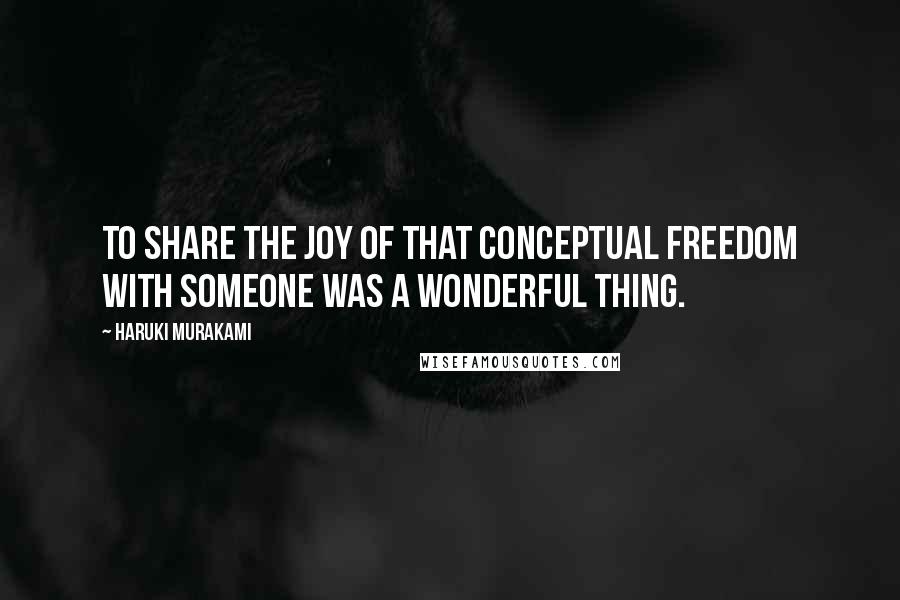 Haruki Murakami Quotes: To share the joy of that conceptual freedom with someone was a wonderful thing.