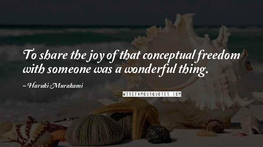 Haruki Murakami Quotes: To share the joy of that conceptual freedom with someone was a wonderful thing.