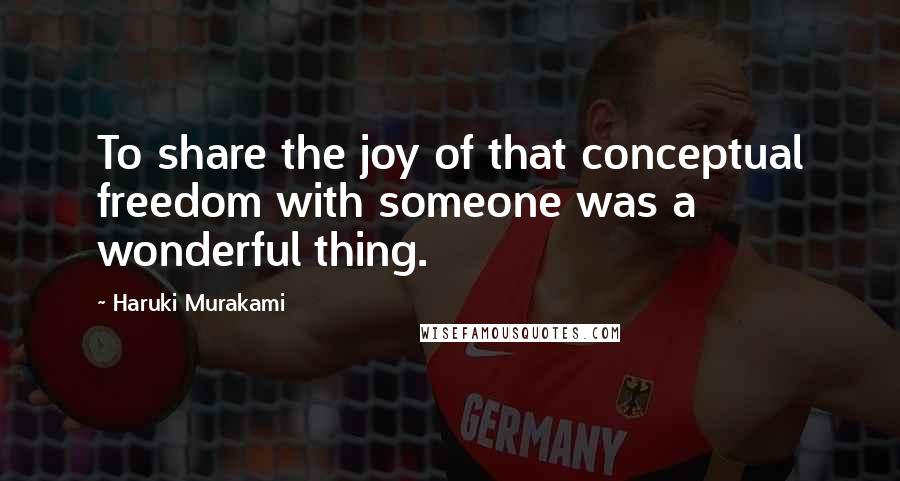 Haruki Murakami Quotes: To share the joy of that conceptual freedom with someone was a wonderful thing.
