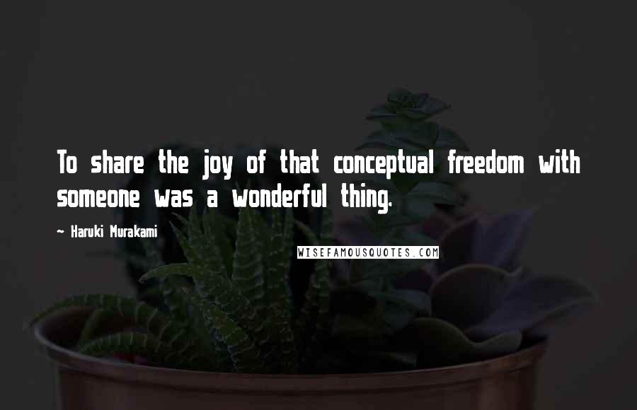 Haruki Murakami Quotes: To share the joy of that conceptual freedom with someone was a wonderful thing.