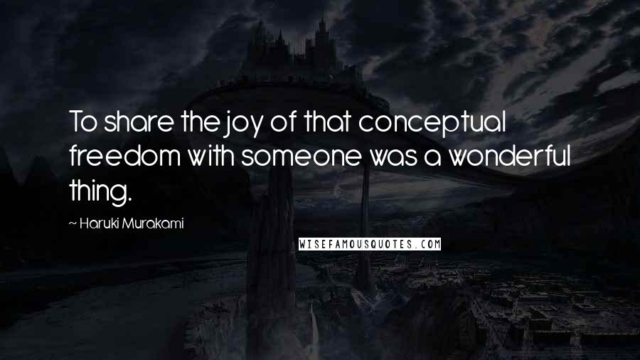 Haruki Murakami Quotes: To share the joy of that conceptual freedom with someone was a wonderful thing.