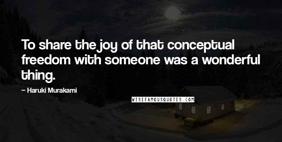 Haruki Murakami Quotes: To share the joy of that conceptual freedom with someone was a wonderful thing.
