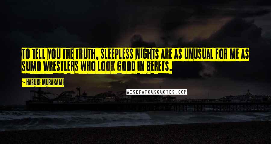 Haruki Murakami Quotes: To tell you the truth, sleepless nights are as unusual for me as sumo wrestlers who look good in berets.