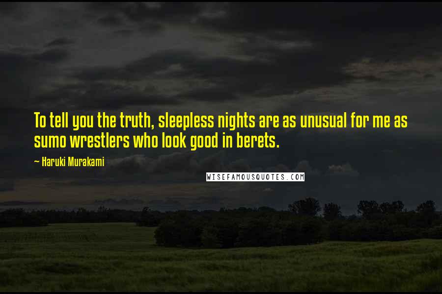 Haruki Murakami Quotes: To tell you the truth, sleepless nights are as unusual for me as sumo wrestlers who look good in berets.