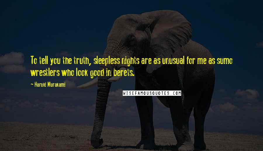 Haruki Murakami Quotes: To tell you the truth, sleepless nights are as unusual for me as sumo wrestlers who look good in berets.