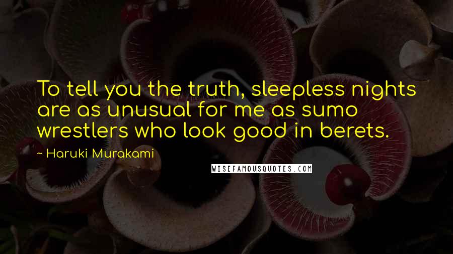 Haruki Murakami Quotes: To tell you the truth, sleepless nights are as unusual for me as sumo wrestlers who look good in berets.