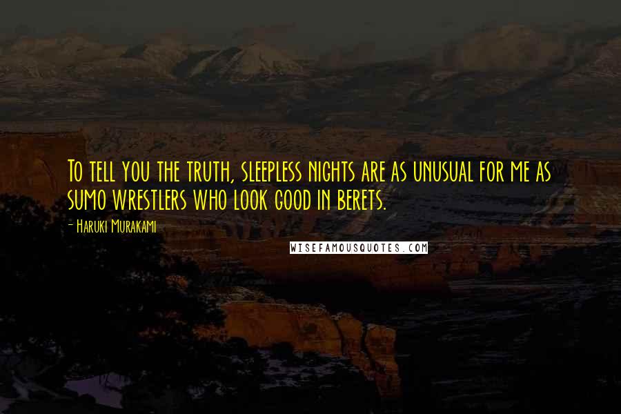 Haruki Murakami Quotes: To tell you the truth, sleepless nights are as unusual for me as sumo wrestlers who look good in berets.