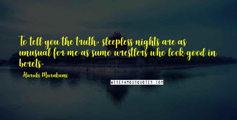 Haruki Murakami Quotes: To tell you the truth, sleepless nights are as unusual for me as sumo wrestlers who look good in berets.