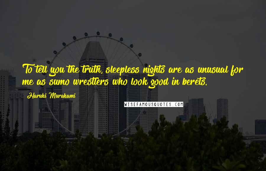 Haruki Murakami Quotes: To tell you the truth, sleepless nights are as unusual for me as sumo wrestlers who look good in berets.