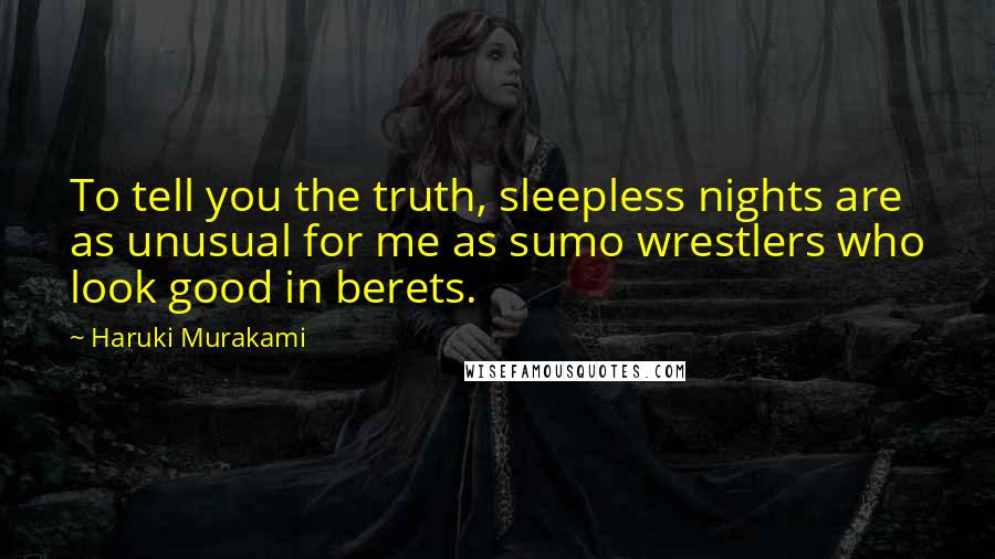 Haruki Murakami Quotes: To tell you the truth, sleepless nights are as unusual for me as sumo wrestlers who look good in berets.