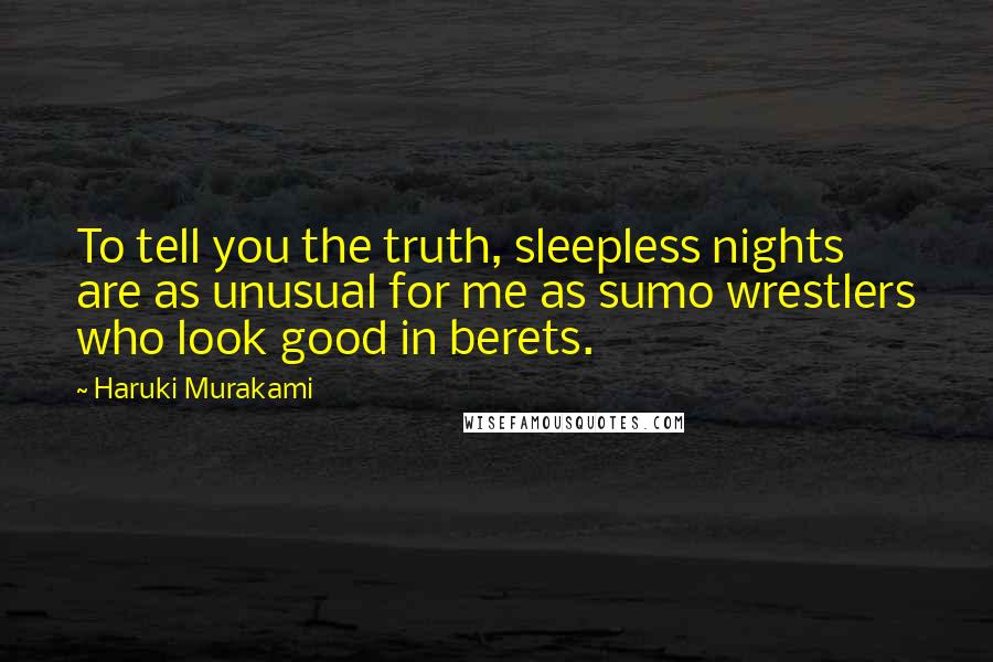 Haruki Murakami Quotes: To tell you the truth, sleepless nights are as unusual for me as sumo wrestlers who look good in berets.