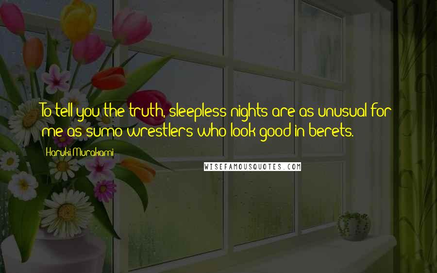 Haruki Murakami Quotes: To tell you the truth, sleepless nights are as unusual for me as sumo wrestlers who look good in berets.