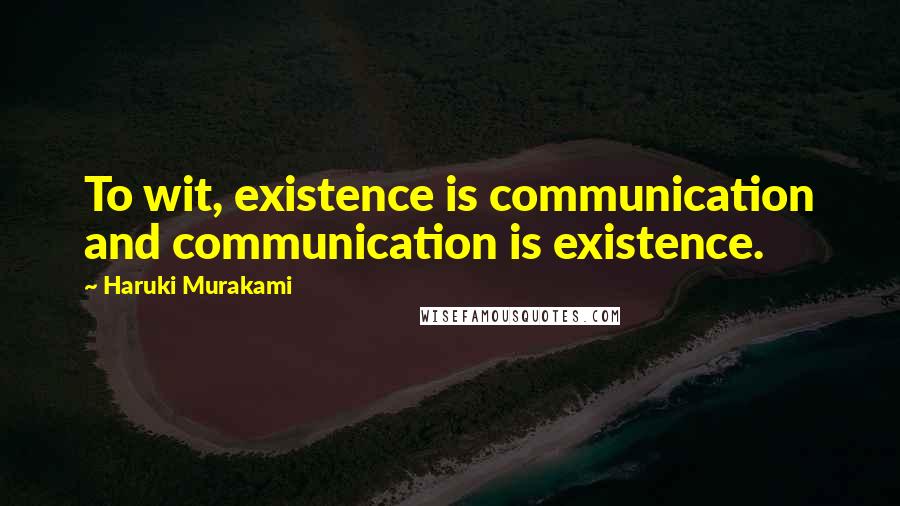 Haruki Murakami Quotes: To wit, existence is communication and communication is existence.