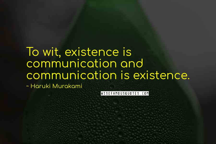 Haruki Murakami Quotes: To wit, existence is communication and communication is existence.