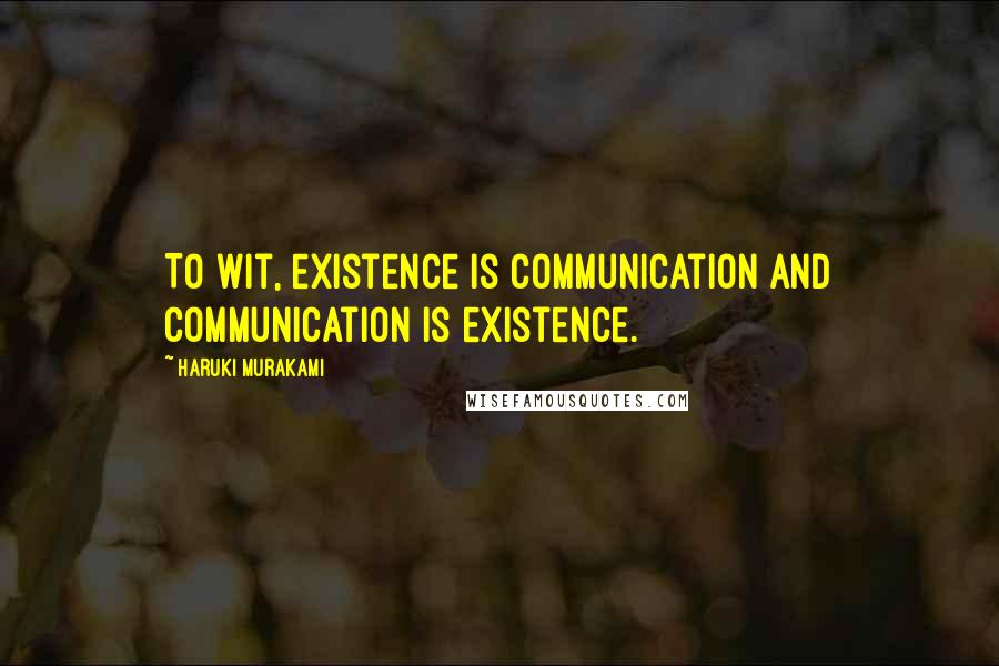 Haruki Murakami Quotes: To wit, existence is communication and communication is existence.