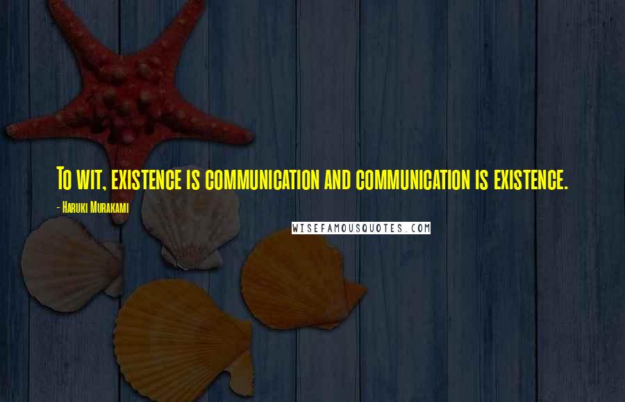 Haruki Murakami Quotes: To wit, existence is communication and communication is existence.