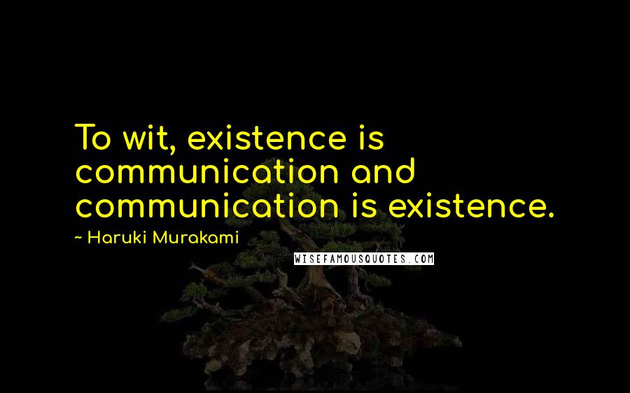 Haruki Murakami Quotes: To wit, existence is communication and communication is existence.