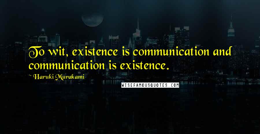 Haruki Murakami Quotes: To wit, existence is communication and communication is existence.